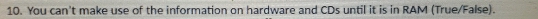 You can't make use of the information on hardware and CDs until it is in RAM (True/False).