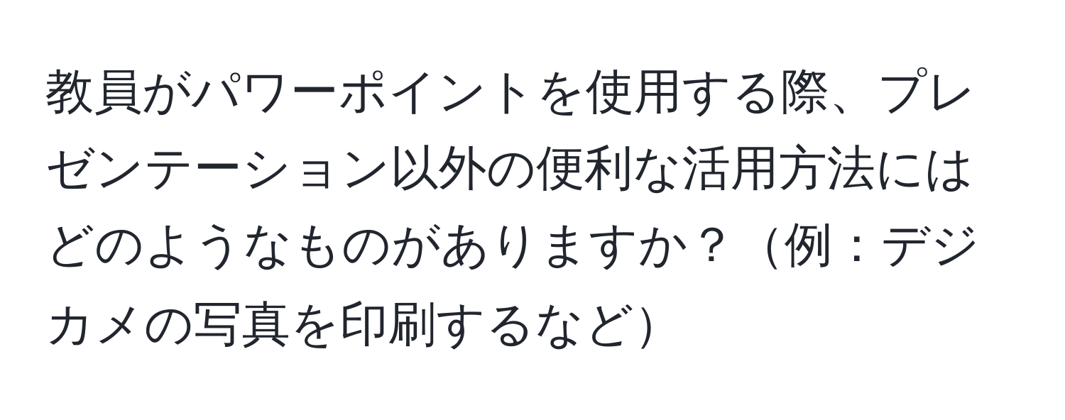 教員がパワーポイントを使用する際、プレゼンテーション以外の便利な活用方法にはどのようなものがありますか？例：デジカメの写真を印刷するなど