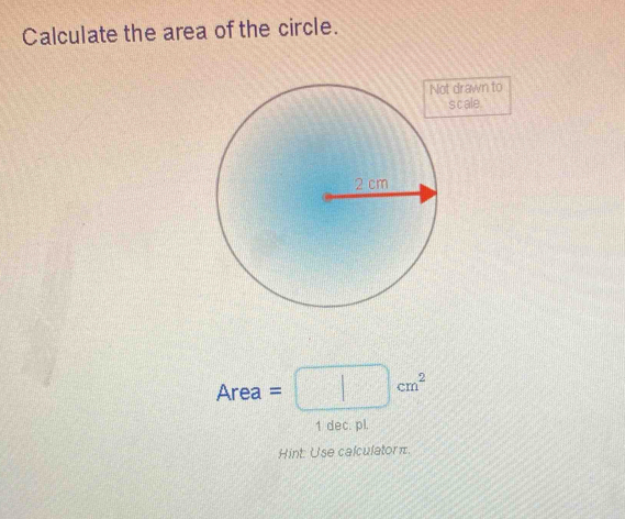 Calculate the area of the circle. 
drawn to 
s c ale.
-1 rea =□ cm^2
1 dec. pl. 
Hint: Use calculatorπ.