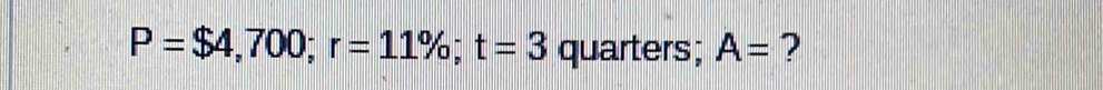 P=$4,700; r=11%; t=3 quarters; A= ?