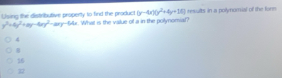 Using the distributive property to find the product (y-4x)(y^2+4y+16) results in a polynomial of the form
y^2+4y^2+ay-4xy^2-axy-64x. What is the value of a in the polynomial?
4
8
16
22