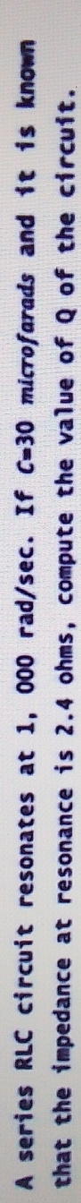 A series RLC circuit resonates at 1, 000 rad/sec. If C=30 microfarads and it is known . 
that the impedance at resonance is 2.4 ohms, compute the value of Q of the circuit.