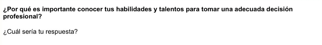 ¿Por qué es importante conocer tus habilidades y talentos para tomar una adecuada decisión 
profesional? 
¿Cuál sería tu respuesta?