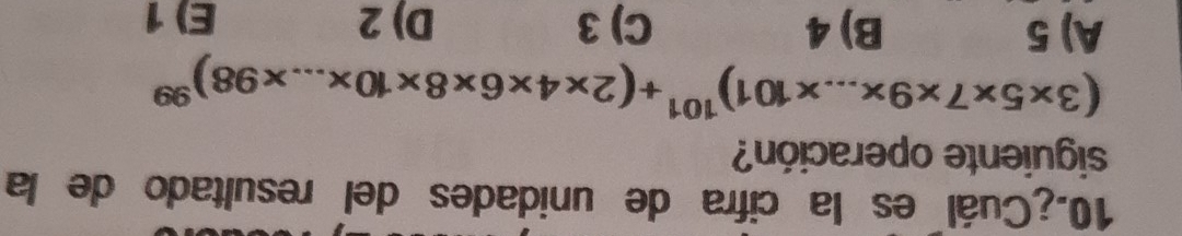 ¿Cuál es la cifra de unidades del resultado de la
siguiente operación?
(3* 5* 7* 9* ...* 101)^101+(2* 4* 6* 8* 10* ...* 98)^99
A) 5 B) 4 C) 3 D) 2 E) 1