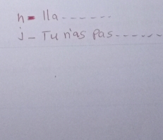 h=11a----
J- Tu ras pas. . . . . .