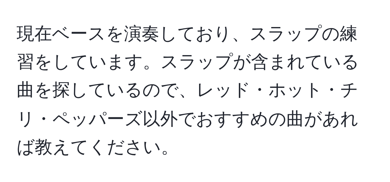 現在ベースを演奏しており、スラップの練習をしています。スラップが含まれている曲を探しているので、レッド・ホット・チリ・ペッパーズ以外でおすすめの曲があれば教えてください。