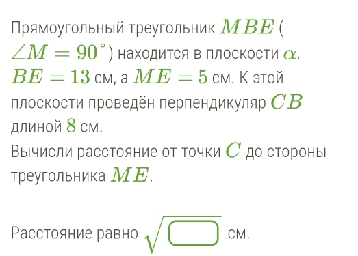 Прямοугольный τреугольник МΒΕ (
∠ M=90°) наΧоДиΤСя Β ПлосΚоСΤиα.
BE=13cm , a ME=5cm. К этой 
плоскости πроведён перпендикуляр СВ 
длиной 8 см. 
Βычисли расстояние от точки Сдо стороны 
треугольника МΕ. 
Pасстояние равно sqrt(□ )cm.