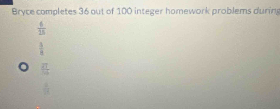 Bryce completes 36 out of 100 integer homework problems during
 6/25 
 3/8 
frac overline 2150