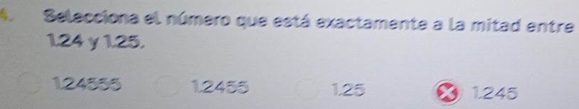 Selecciona el número que está exactamente a la mitad entre
1.24γ 1.25.
124555 1.2455 1.25 1.245