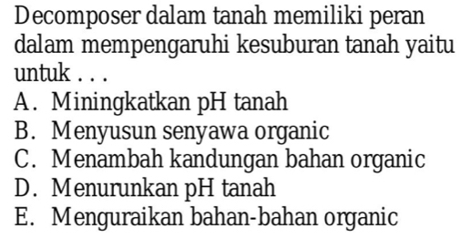 Decomposer dalam tanah memiliki peran
dalam mempengaruhi kesuburan tanah yaitu
untuk . . .
A. Miningkatkan pH tanah
B. Menyusun senyawa organic
C. Menambah kandungan bahan organic
D. Menurunkan pH tanah
E. Menguraikan bahan-bahan organic