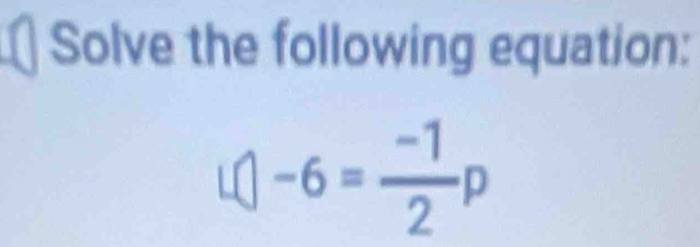 Solve the following equation:.()-6= (-1)/2 p