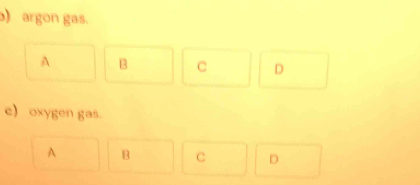 ) argon gas.
A B C D
c) oxygen gas.
A B c D