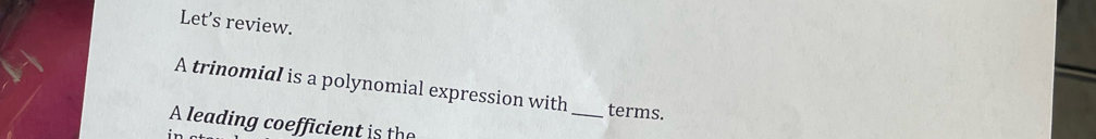 Let’s review. 
A trinomial is a polynomial expression with_ terms. 
A leading coefficient is the 
in