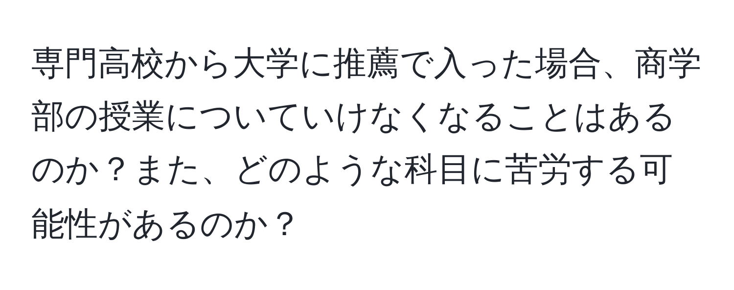 専門高校から大学に推薦で入った場合、商学部の授業についていけなくなることはあるのか？また、どのような科目に苦労する可能性があるのか？