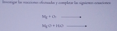 Investigar las reacciones efectuadas y completar las siguientes ecuaciones:
Mg+O_2
MgO+H_2O