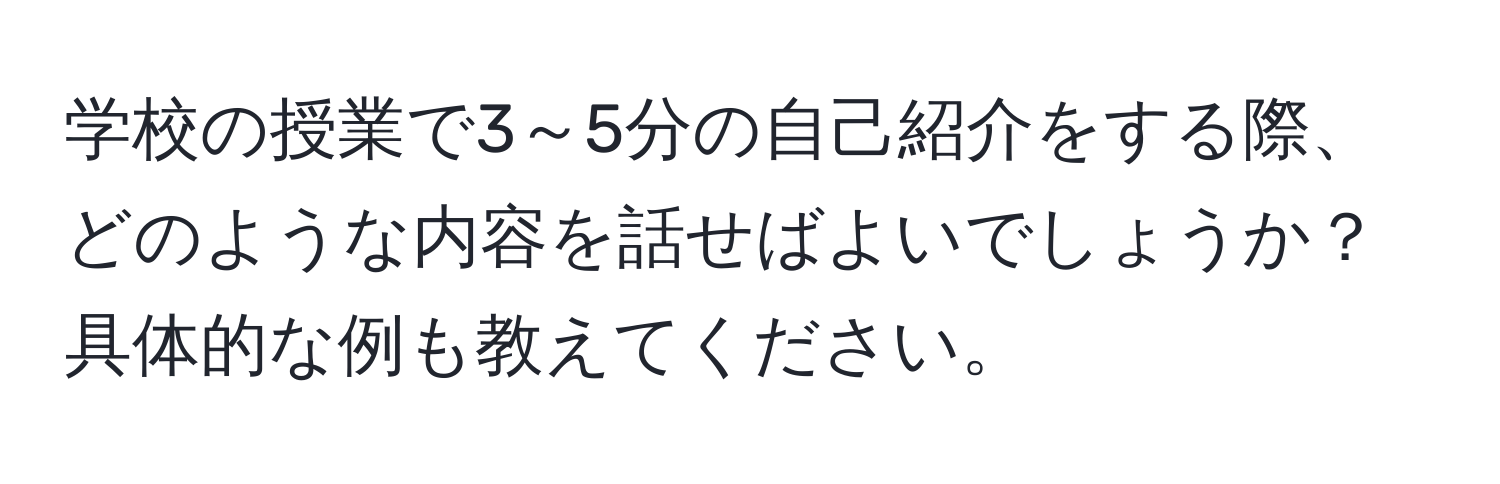 学校の授業で3～5分の自己紹介をする際、どのような内容を話せばよいでしょうか？具体的な例も教えてください。