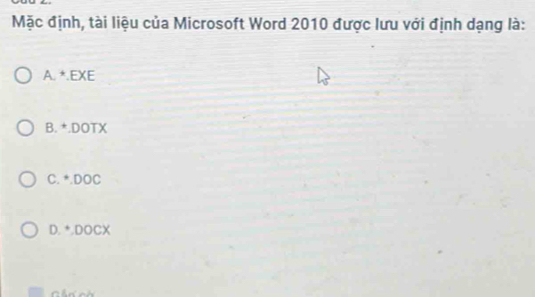 Mặc định, tài liệu của Microsoft Word 2010 được lưu với định dạng là:
A*EXE
B. *.DOTX
C. *.DOC
D. *.DOCX