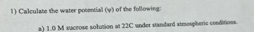 Calculate the water potential (ψ) of the following: 
a) 1.0 M sucrose solution at 22C under standard atmospheric conditions.