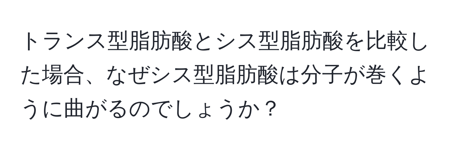 トランス型脂肪酸とシス型脂肪酸を比較した場合、なぜシス型脂肪酸は分子が巻くように曲がるのでしょうか？