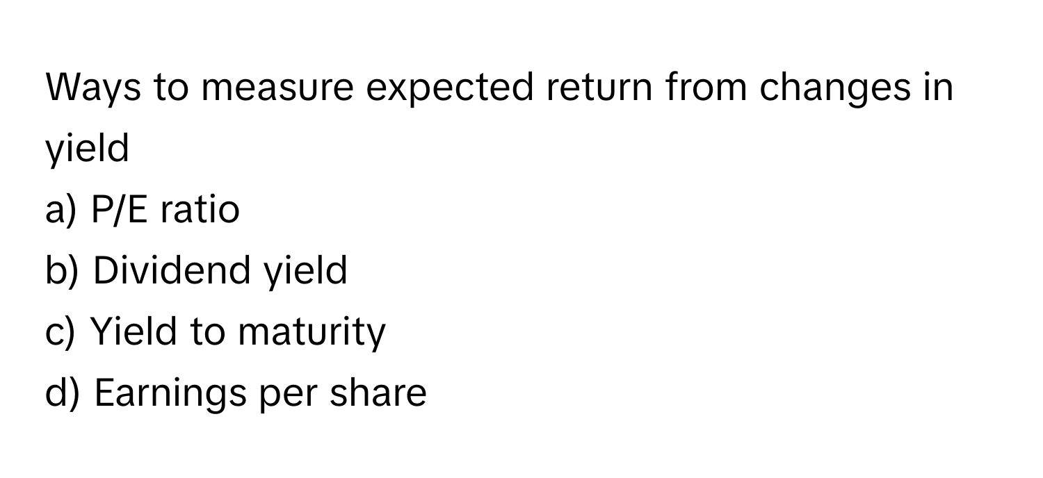 Ways to measure expected return from changes in yield

a) P/E ratio
b) Dividend yield
c) Yield to maturity
d) Earnings per share