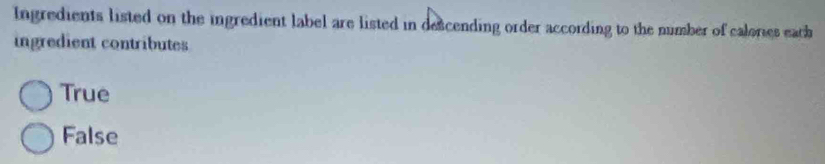 Ingredients listed on the ingredient label are listed in descending order according to the number of calories each
ingredient contributes
True
False