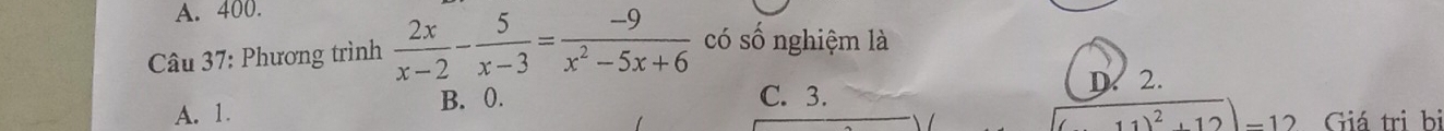 A. 400.
Câu 37: Phương trình  2x/x-2 - 5/x-3 = (-9)/x^2-5x+6  có số nghiệm là
D. 2.
A. 1. B. 0. C. 3.
-1 Giá trị bị