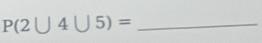 P(2∪ 4∪ 5)= _