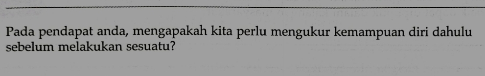 Pada pendapat anda, mengapakah kita perlu mengukur kemampuan diri dahulu 
sebelum melakukan sesuatu?