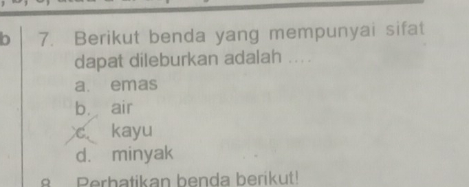 Berikut benda yang mempunyai sifat
dapat dileburkan adalah ....
a. emas
b. air
c kayu
d. minyak
8 Perbatikan benda berikut!