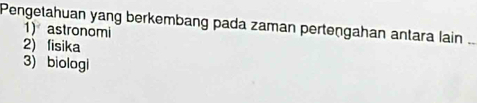 Pengetahuan yang berkembang pada zaman pertengahan antara lain_
1) astronomi
2)fisika
3) biologi