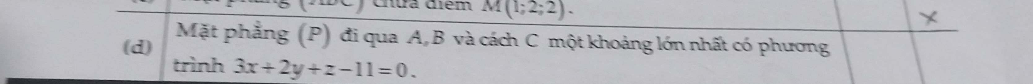 Chưa điểm M(1;2;2). 
Mặt phẳng (P) đi qua A, B và cách C một khoảng lớn nhất có phương 
(d) 
trình 3x+2y+z-11=0.