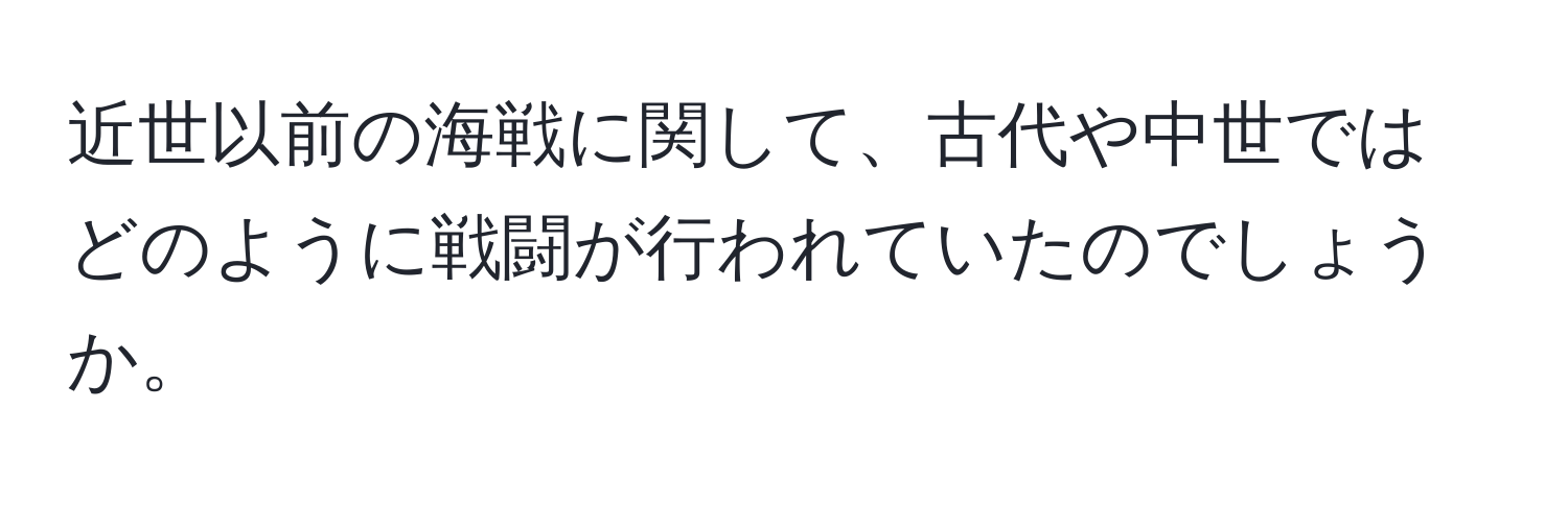 近世以前の海戦に関して、古代や中世ではどのように戦闘が行われていたのでしょうか。