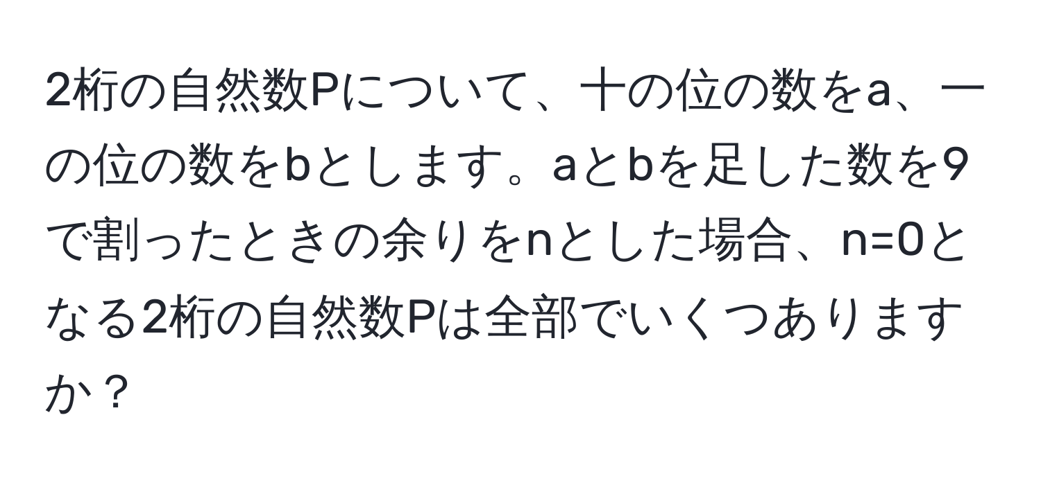 2桁の自然数Pについて、十の位の数をa、一の位の数をbとします。aとbを足した数を9で割ったときの余りをnとした場合、n=0となる2桁の自然数Pは全部でいくつありますか？