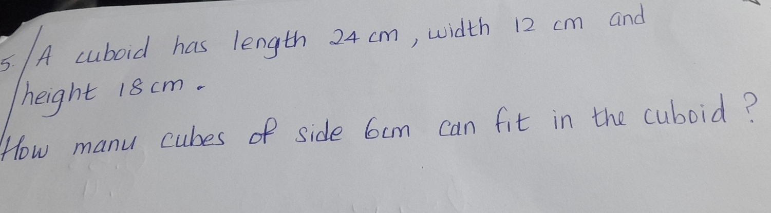 A cuboid has length 24 cm, width 12 cm and 
height 18 cm. 
How manu cubes of side 6cm can fit in the cuboid?