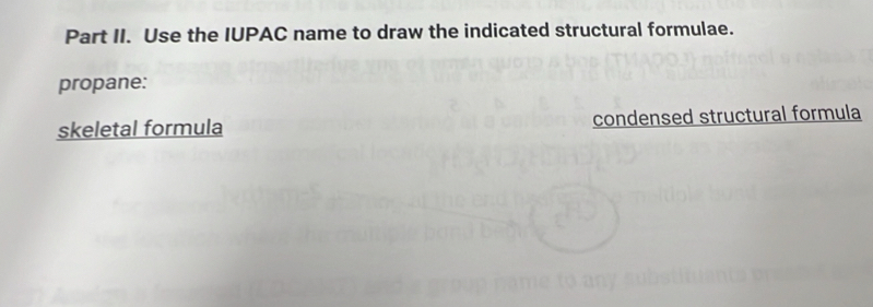 Part II. Use the IUPAC name to draw the indicated structural formulae. 
propane: 
skeletal formula condensed structural formula