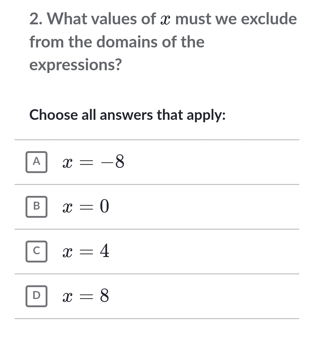 What values of x must we exclude
from the domains of the
expressions?
Choose all answers that apply:
A x=-8
x=0
C x=4
D x=8