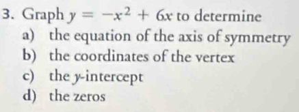 Graph y=-x^2+6x to determine 
a) the equation of the axis of symmetry 
b) the coordinates of the vertex 
c) the y-intercept 
d) the zeros