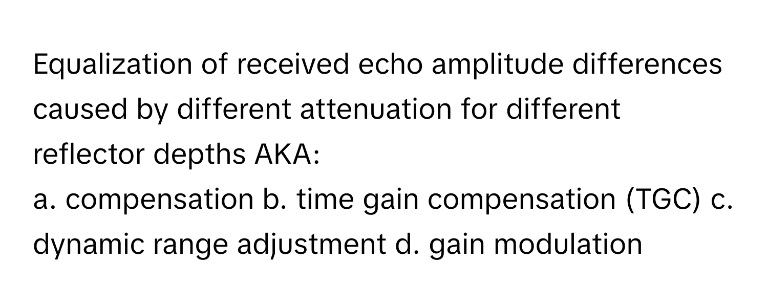 Equalization of received echo amplitude differences caused by different attenuation for different reflector depths AKA:

a. compensation b. time gain compensation (TGC) c. dynamic range adjustment d. gain modulation