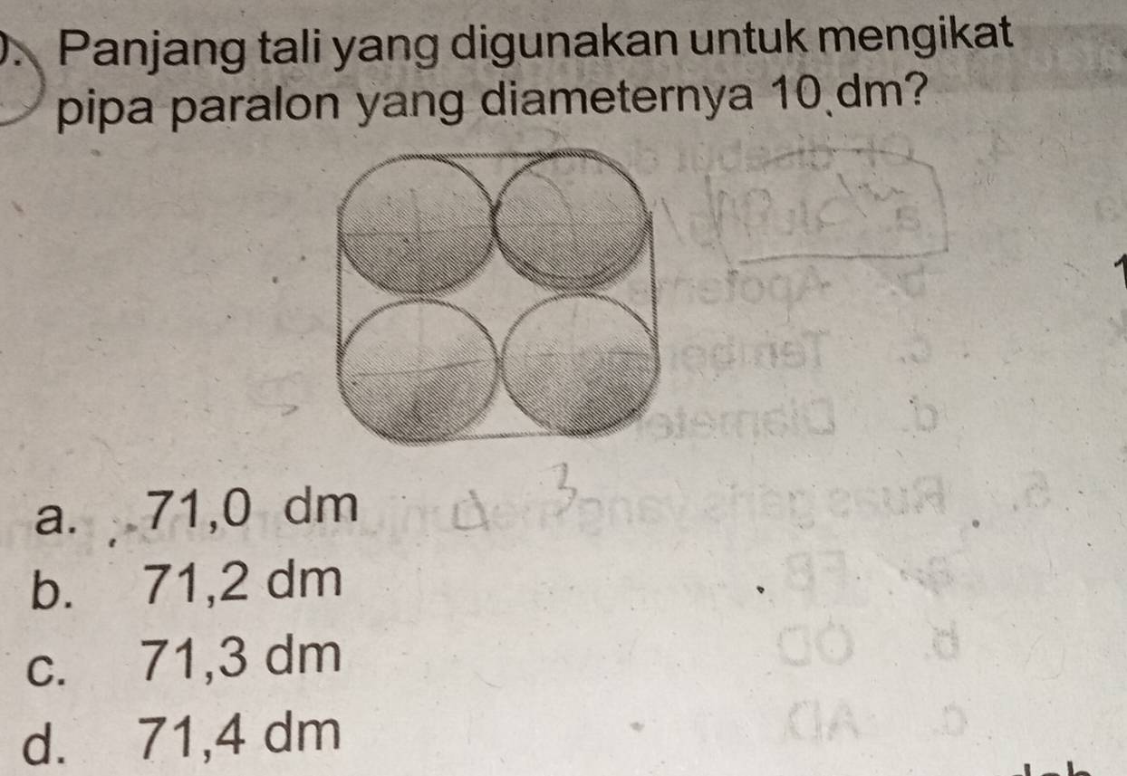 Panjang tali yang digunakan untuk mengikat
pipa paralon yang diameternya 10 dm?
a. 71,0 dm
b. 71,2 dm
c. 71,3 dm
d. 71,4 dm