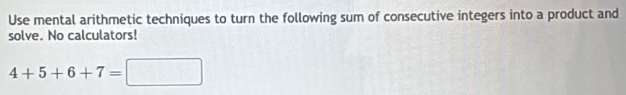 Use mental arithmetic techniques to turn the following sum of consecutive integers into a product and 
solve. No calculators!
4+5+6+7=□