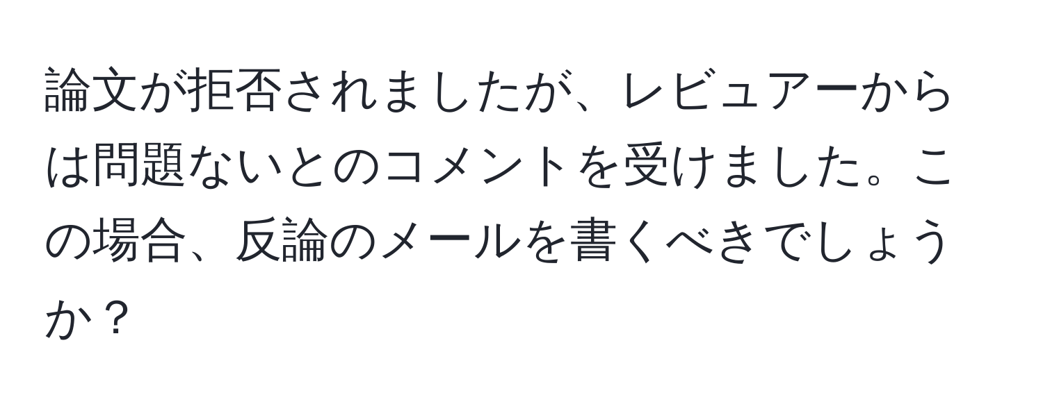 論文が拒否されましたが、レビュアーからは問題ないとのコメントを受けました。この場合、反論のメールを書くべきでしょうか？