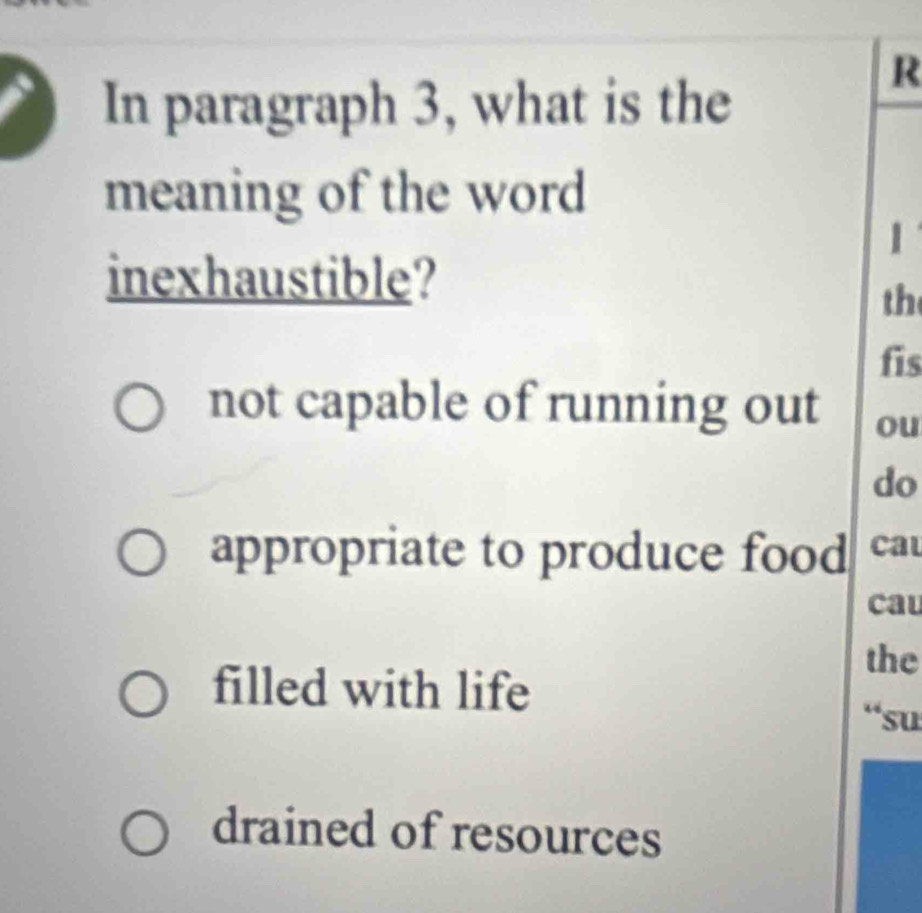 In paragraph 3, what is the
meaning of the word
1
inexhaustible?
th
fis
not capable of running out ou
do
appropriate to produce food cau
cau
the
filled with life
“su
drained of resources