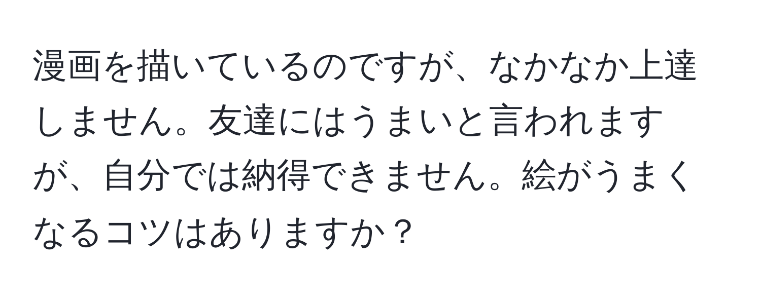 漫画を描いているのですが、なかなか上達しません。友達にはうまいと言われますが、自分では納得できません。絵がうまくなるコツはありますか？