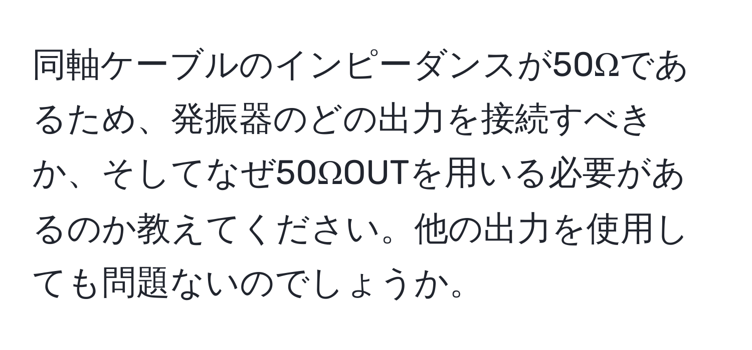 同軸ケーブルのインピーダンスが50Ωであるため、発振器のどの出力を接続すべきか、そしてなぜ50ΩOUTを用いる必要があるのか教えてください。他の出力を使用しても問題ないのでしょうか。