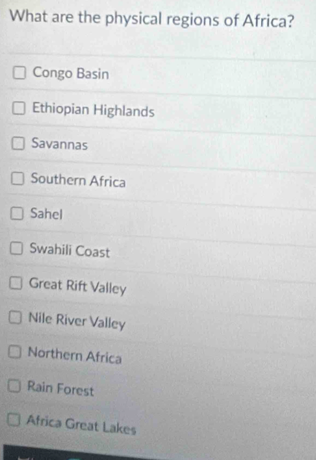 What are the physical regions of Africa?
Congo Basin
Ethiopian Highlands
Savannas
Southern Africa
Sahel
Swahili Coast
Great Rift Valley
Nile River Valley
Northern Africa
Rain Forest
Africa Great Lakes