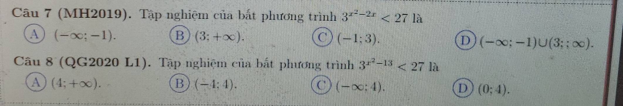 (MH2019). Tập nghiệm của bắt phương trình 3^(x^2)-2x<27la</tex>
A (-∈fty ;-1).
B (3;+∈fty ).
C (-1;3).
D (-∈fty ;-1)∪ (3;;∈fty ). 
Câu 8 (QG2020 L1). Tập nghiệm của bắt phương trình 3^(x^2)-13<27la</tex>
A (4;+∈fty ).
B (-4;4).
C (-∈fty ;4).
D (0;4).