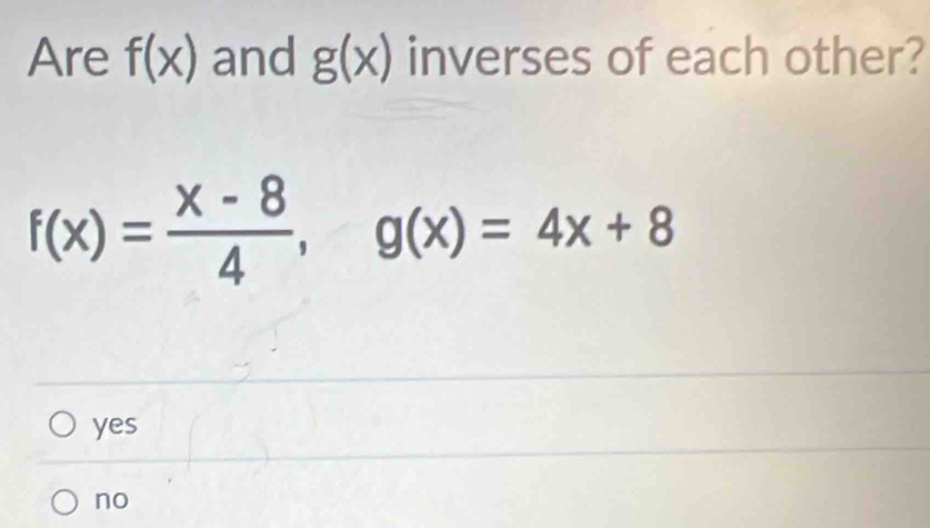 Are f(x) and g(x) inverses of each other?
f(x)= (x-8)/4 , g(x)=4x+8
yes
no