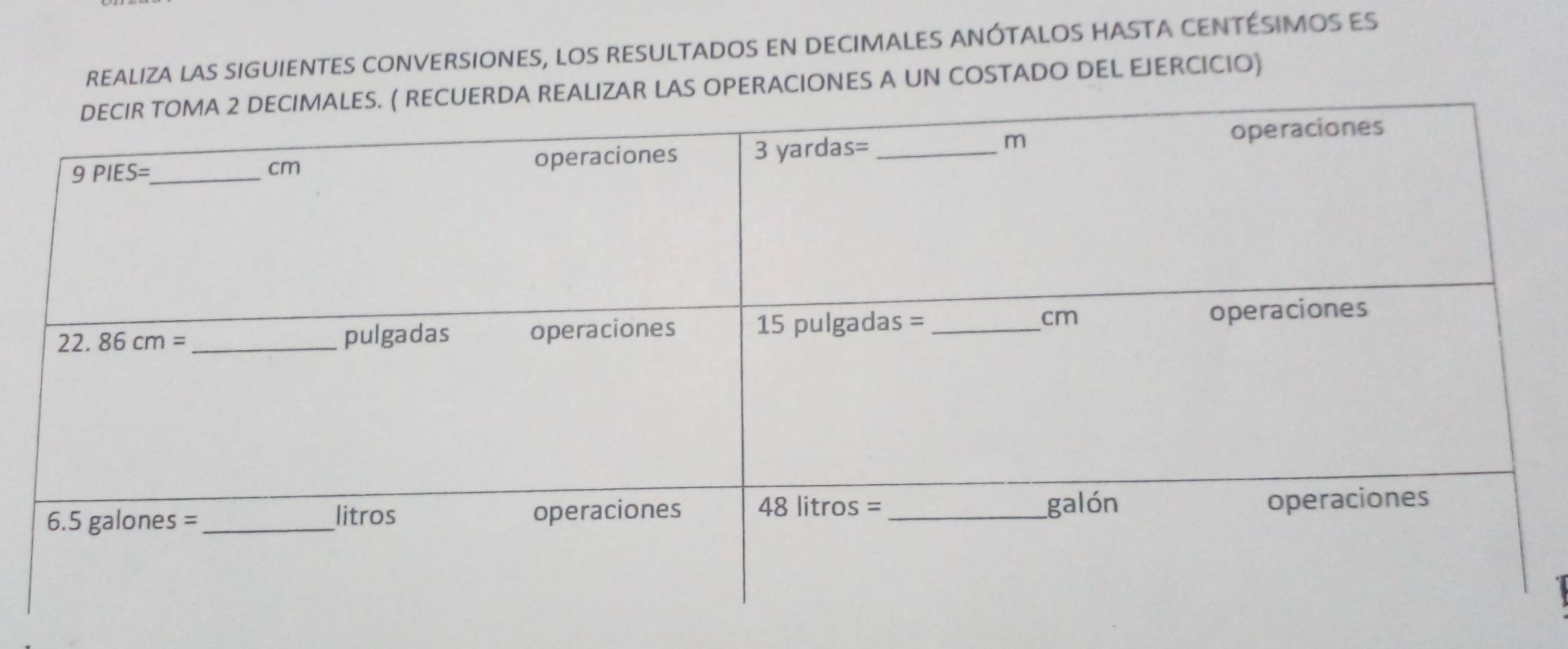 REALIZA LAS SIGUIENTES CONVERSIONES, lOS RESULTADOS EN DECIMALES ANÓTALOS HASTA CENTÉSIMOS ES
PERACIONES A UN COSTADO DEL EJERCICIO)