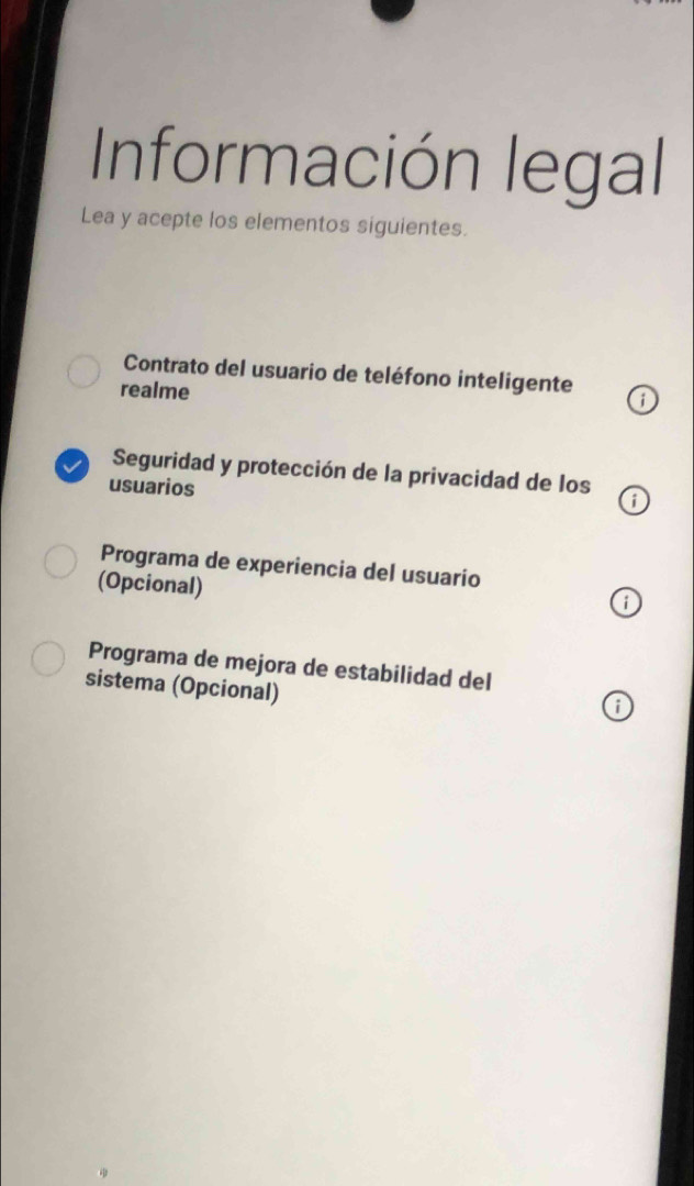 Información legal 
Lea y acepte los elementos siguientes. 
Contrato del usuario de teléfono inteligente 
realme 
Seguridad y protección de la privacidad de los 
usuarios 
Programa de experiencia del usuario 
(Opcional) 
i 
Programa de mejora de estabilidad del 
sistema (Opcional) 
i