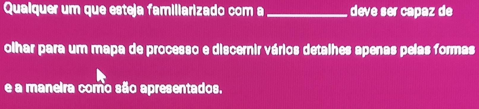 Qualquer um que esteja familiarizado com a _deve ser capaz de 
olhar para um mapa de processo e discernir vários detalhes apenas pelas formas 
e a maneira como são apresentados.